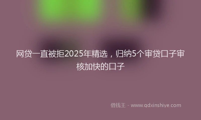 网贷一直被拒2025年精选，归纳5个审贷口子审核加快的口子