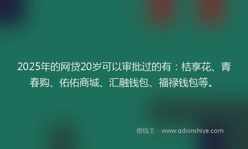 2025年的网贷20岁可以审批过的有：桔享花、青春购、佑佑商城、汇融钱包、福禄钱包等。
