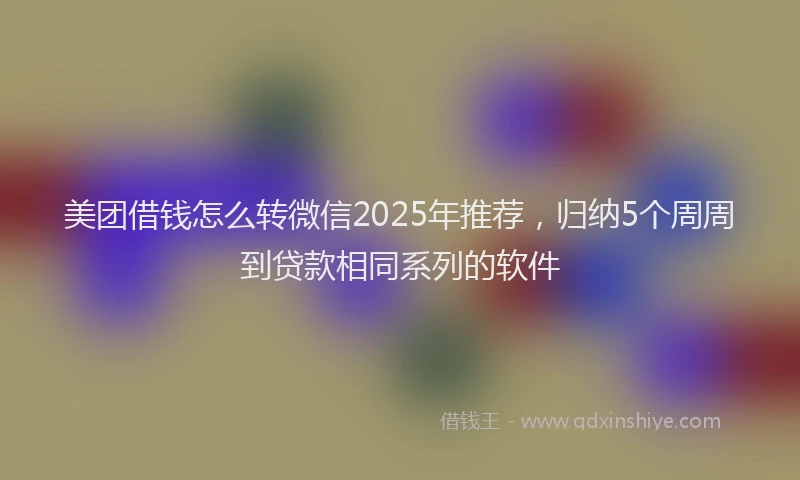 美团借钱怎么转微信2025年推荐，归纳5个周周到贷款相同系列的软件