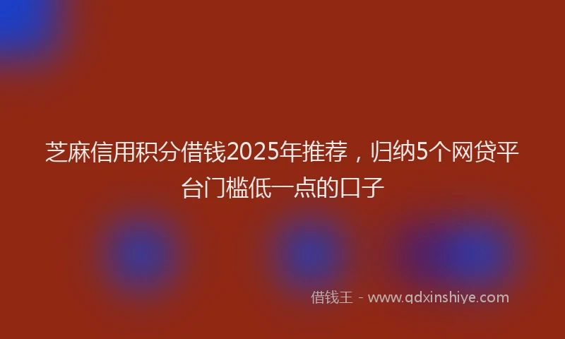 芝麻信用积分借钱2025年推荐，归纳5个网贷平台门槛低一点的口子