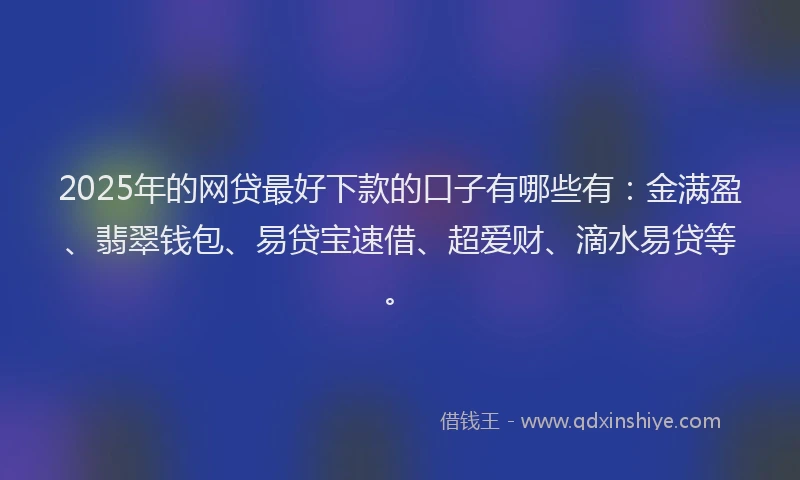 2025年的网贷最好下款的口子有哪些有：金满盈、翡翠钱包、易贷宝速借、超爱财、滴水易贷等。