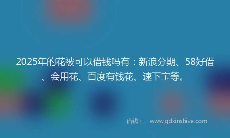 2025年的花被可以借钱吗有：新浪分期、58好借、会用花、百度有钱花、速下宝等。