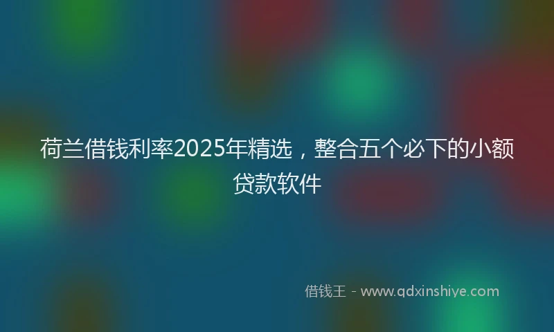 荷兰借钱利率2025年精选，整合五个必下的小额贷款软件