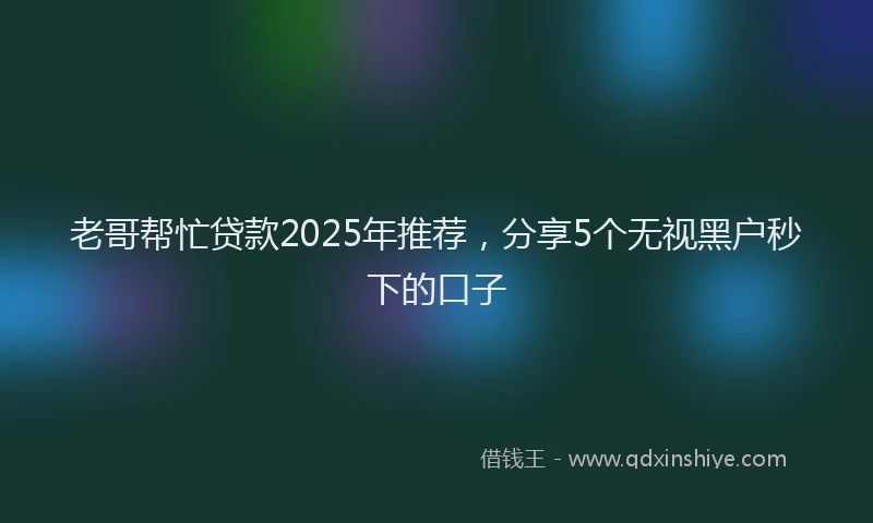 老哥帮忙贷款2025年推荐，分享5个无视黑户秒下的口子