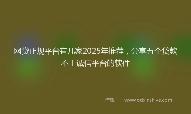 网贷正规平台有几家2025年推荐，分享五个贷款不上诚信平台的软件