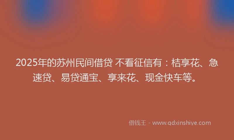 2025年的苏州民间借贷 不看征信有：桔享花、急速贷、易贷通宝、享来花、现金快车等。