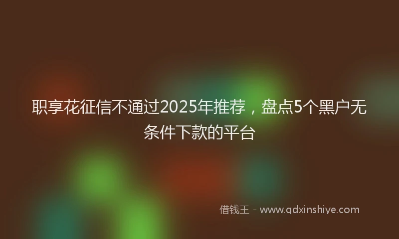 职享花征信不通过2025年推荐，盘点5个黑户无条件下款的平台
