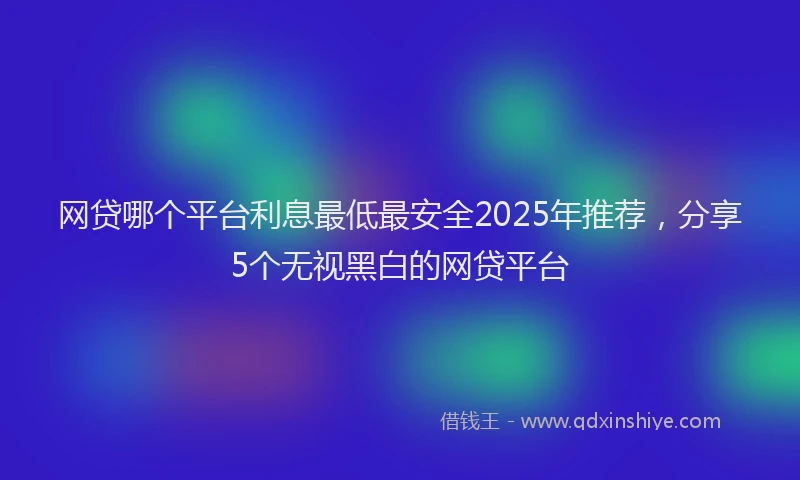 网贷哪个平台利息最低最安全2025年推荐，分享5个无视黑白的网贷平台