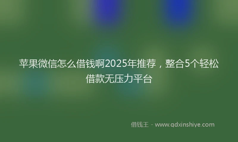苹果微信怎么借钱啊2025年推荐，整合5个轻松借款无压力平台