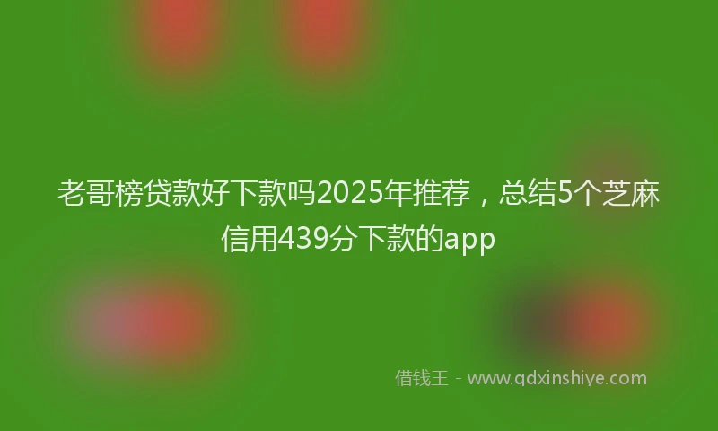 老哥榜贷款好下款吗2025年推荐，总结5个芝麻信用439分下款的app