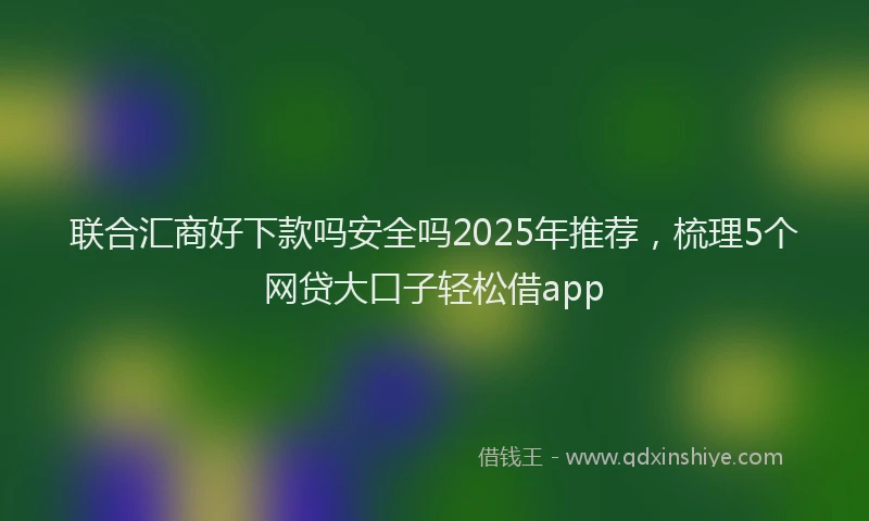 联合汇商好下款吗安全吗2025年推荐，梳理5个网贷大口子轻松借app