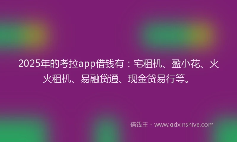 2025年的考拉app借钱有：宅租机、盈小花、火火租机、易融贷通、现金贷易行等。