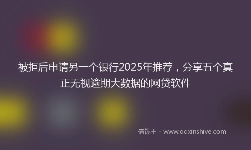 被拒后申请另一个银行2025年推荐，分享五个真正无视逾期大数据的网贷软件