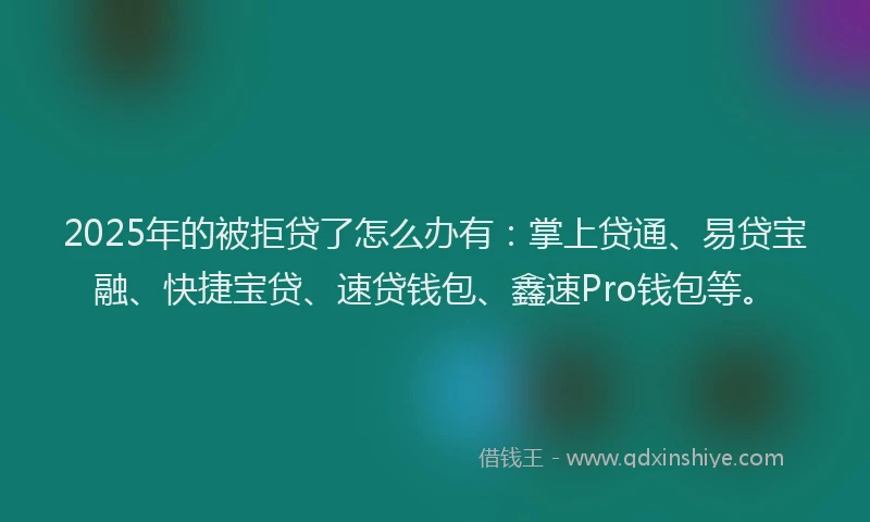 2025年的被拒贷了怎么办有：掌上贷通、易贷宝融、快捷宝贷、速贷钱包、鑫速Pro钱包等。