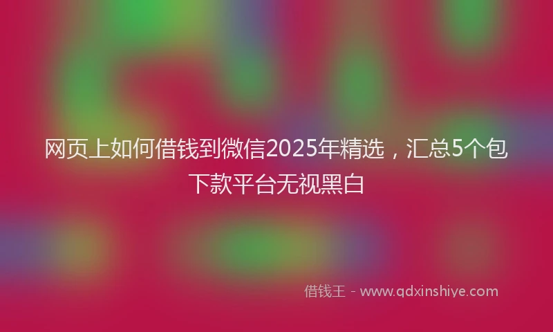 网页上如何借钱到微信2025年精选，汇总5个包下款平台无视黑白