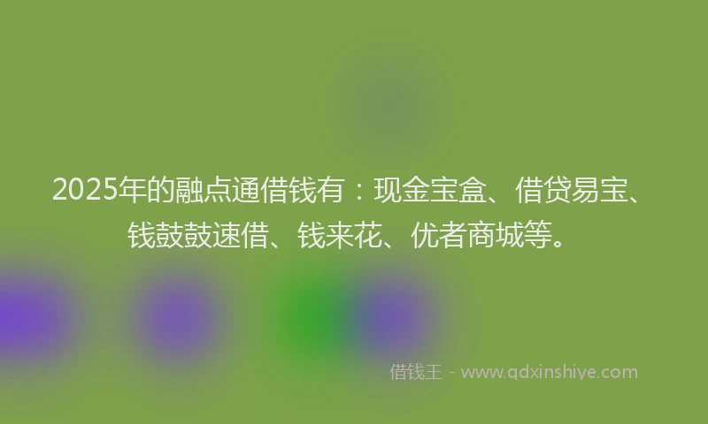 2025年的融点通借钱有：现金宝盒、借贷易宝、钱鼓鼓速借、钱来花、优者商城等。