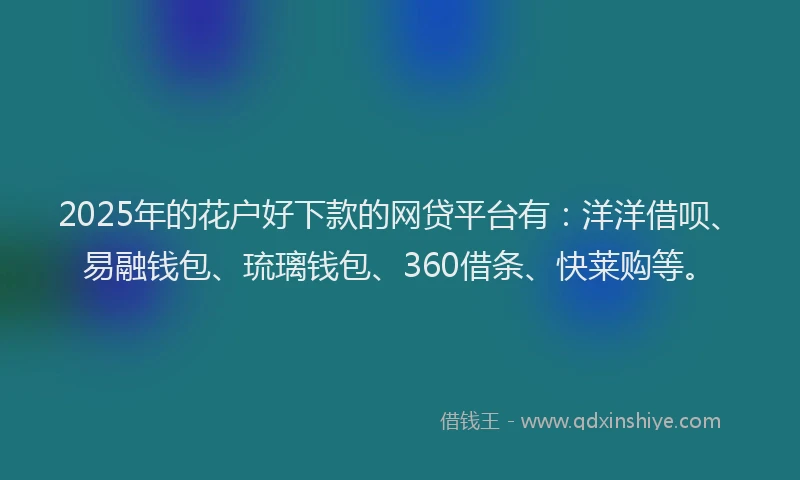 2025年的花户好下款的网贷平台有：洋洋借呗、易融钱包、琉璃钱包、360借条、快莱购等。