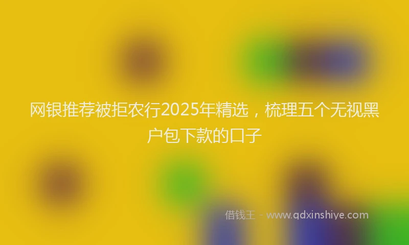 网银推荐被拒农行2025年精选，梳理五个无视黑户包下款的口子