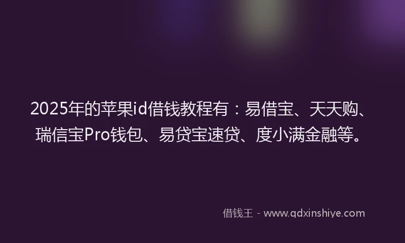2025年的苹果id借钱教程有：易借宝、天天购、瑞信宝Pro钱包、易贷宝速贷、度小满金融等。