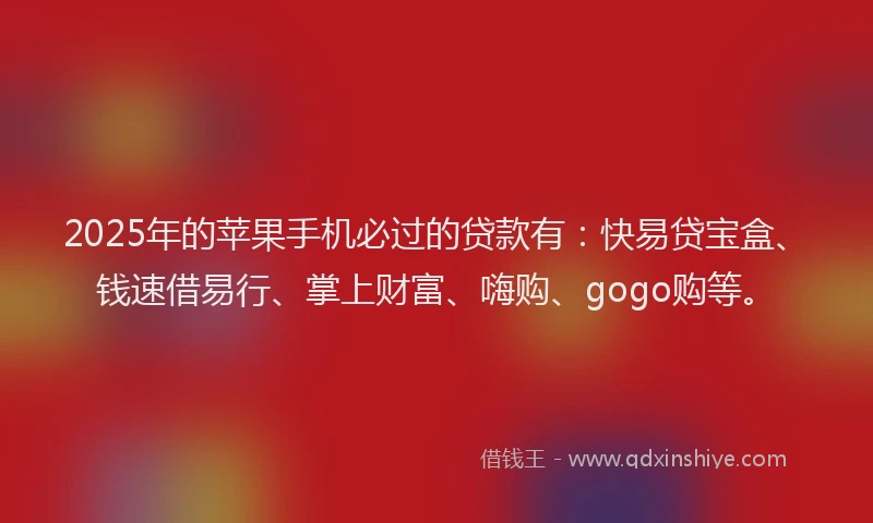 2025年的苹果手机必过的贷款有：快易贷宝盒、钱速借易行、掌上财富、嗨购、gogo购等。