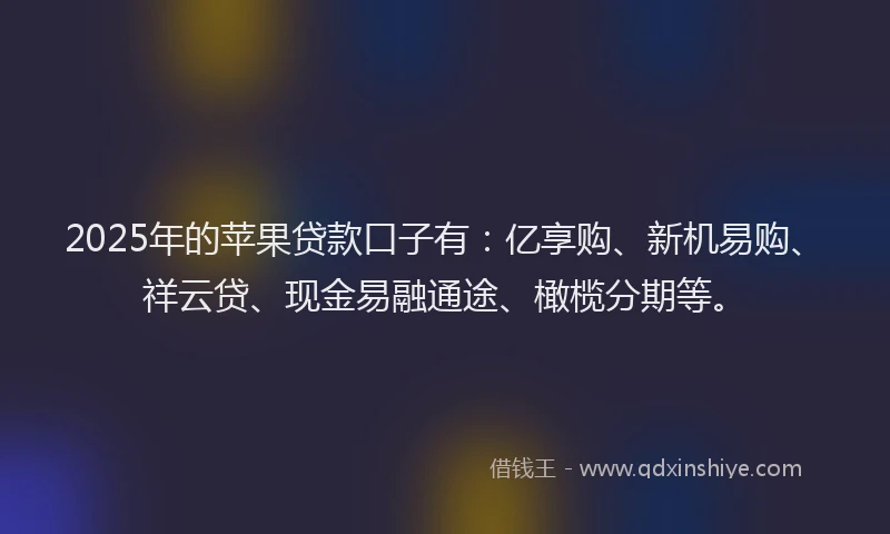 2025年的苹果贷款口子有：亿享购、新机易购、祥云贷、现金易融通途、橄榄分期等。