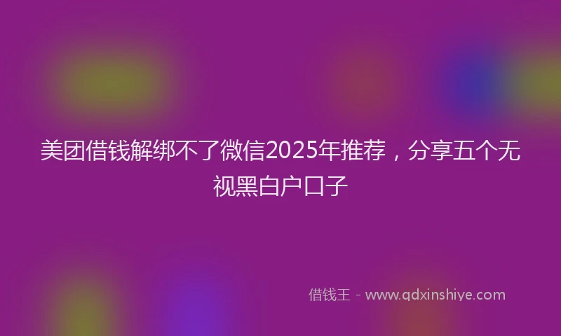 美团借钱解绑不了微信2025年推荐，分享五个无视黑白户口子