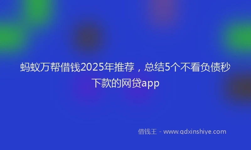 蚂蚁万帮借钱2025年推荐，总结5个不看负债秒下款的网贷app