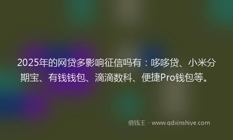 2025年的网贷多影响征信吗有：哆哆贷、小米分期宝、有钱钱包、滴滴数科、便捷Pro钱包等。