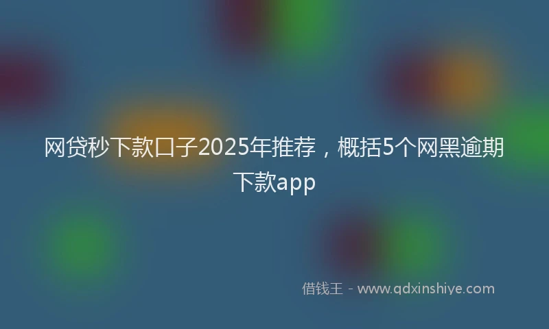 网贷秒下款口子2025年推荐，概括5个网黑逾期下款app