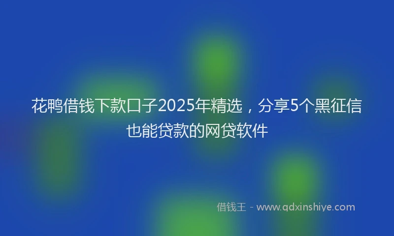 花鸭借钱下款口子2025年精选，分享5个黑征信也能贷款的网贷软件