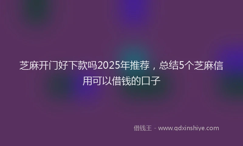芝麻开门好下款吗2025年推荐，总结5个芝麻信用可以借钱的口子