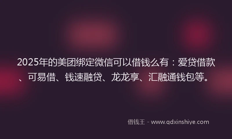 2025年的美团绑定微信可以借钱么有：爱贷借款、可易借、钱速融贷、龙龙享、汇融通钱包等。