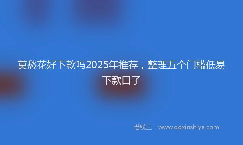 莫愁花好下款吗2025年推荐，整理五个门槛低易下款口子