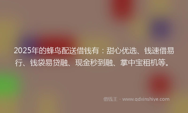 2025年的蜂鸟配送借钱有：甜心优选、钱速借易行、钱袋易贷融、现金秒到融、掌中宝租机等。