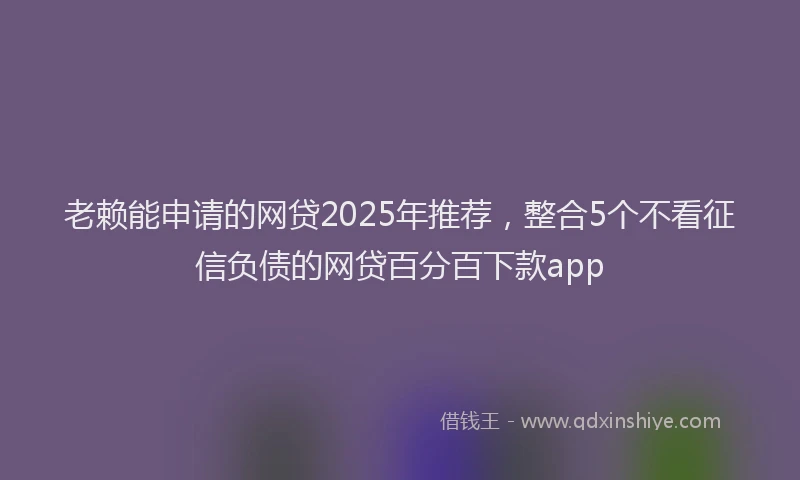 老赖能申请的网贷2025年推荐，整合5个不看征信负债的网贷百分百下款app