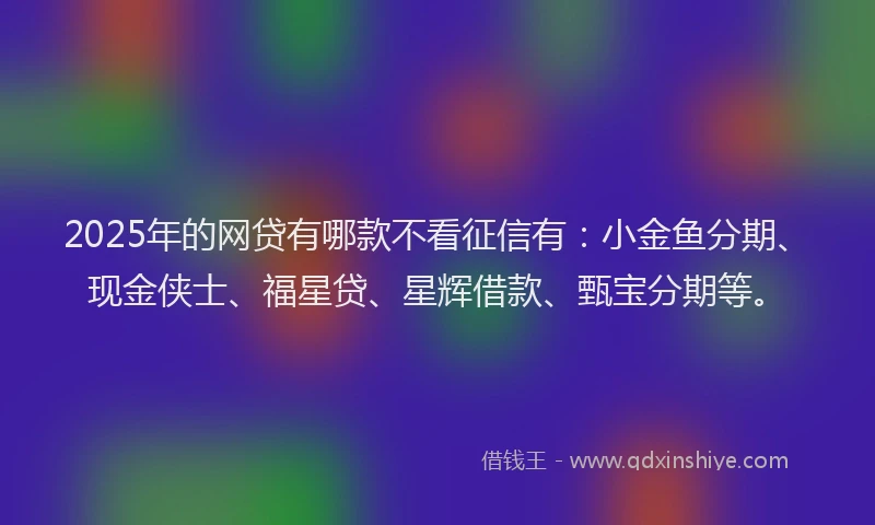 2025年的网贷有哪款不看征信有：小金鱼分期、现金侠士、福星贷、星辉借款、甄宝分期等。