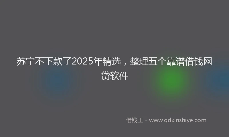 苏宁不下款了2025年精选，整理五个靠谱借钱网贷软件