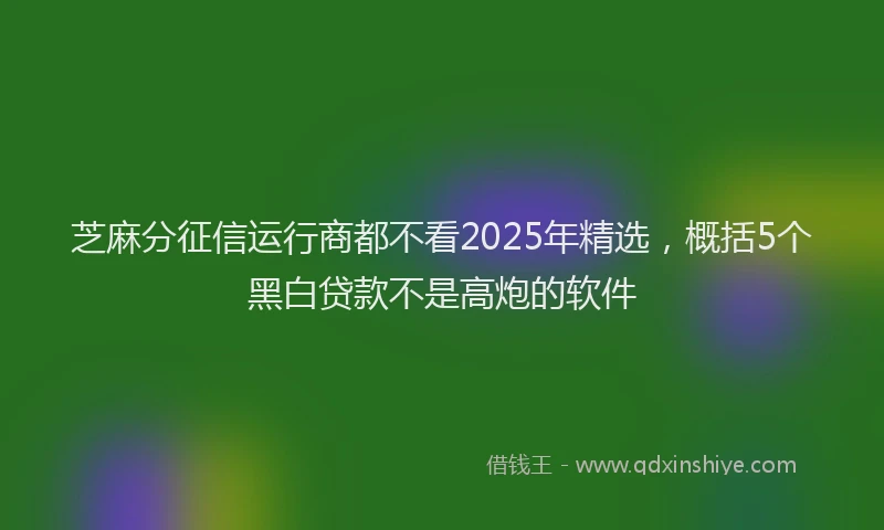 芝麻分征信运行商都不看2025年精选，概括5个黑白贷款不是高炮的软件