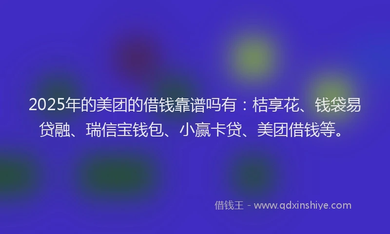 2025年的美团的借钱靠谱吗有：桔享花、钱袋易贷融、瑞信宝钱包、小赢卡贷、美团借钱等。