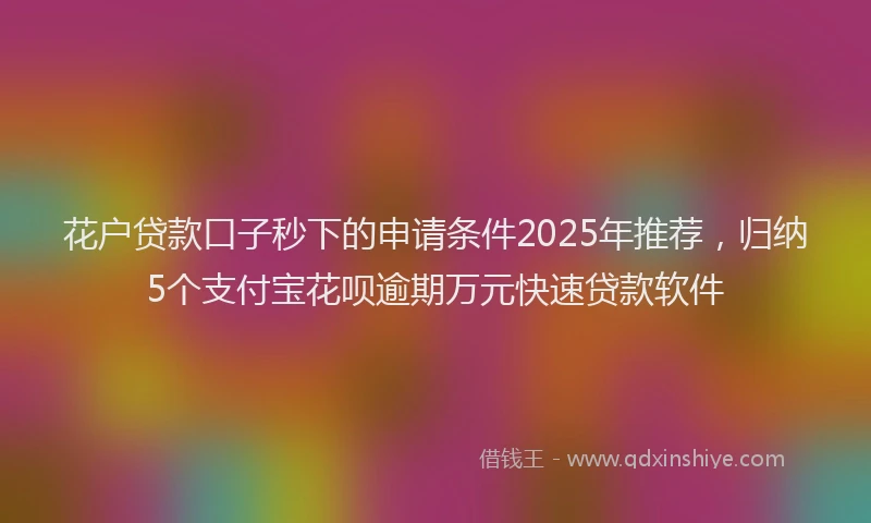花户贷款口子秒下的申请条件2025年推荐，归纳5个支付宝花呗逾期万元快速贷款软件