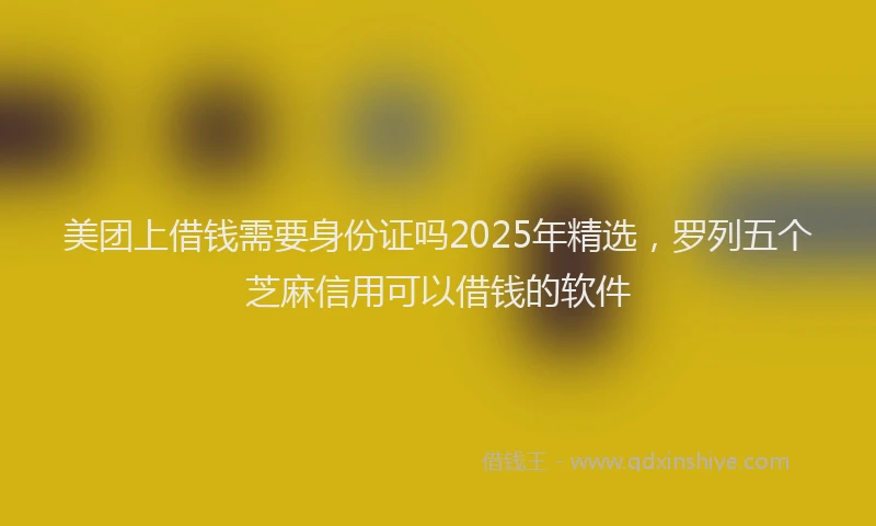 美团上借钱需要身份证吗2025年精选，罗列五个芝麻信用可以借钱的软件