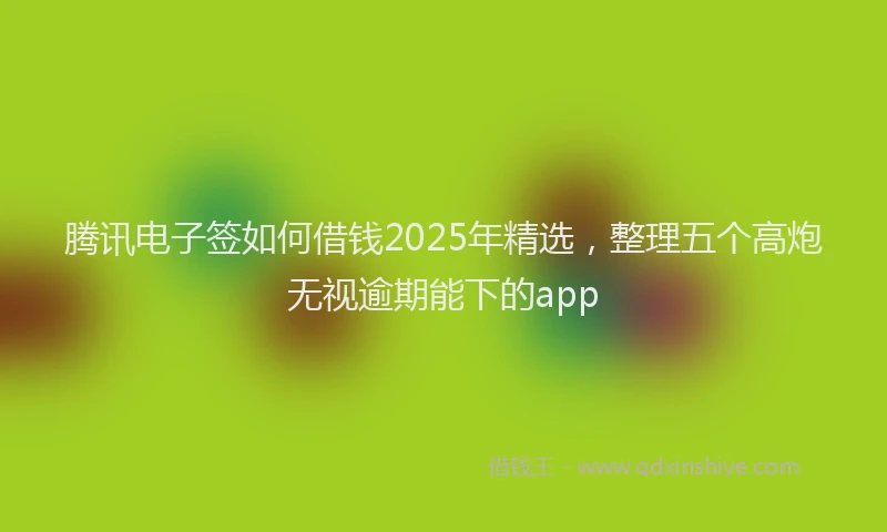 腾讯电子签如何借钱2025年精选，整理五个高炮无视逾期能下的app