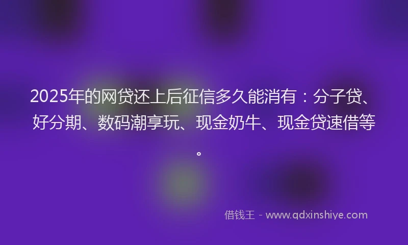 2025年的网贷还上后征信多久能消有：分子贷、好分期、数码潮享玩、现金奶牛、现金贷速借等。