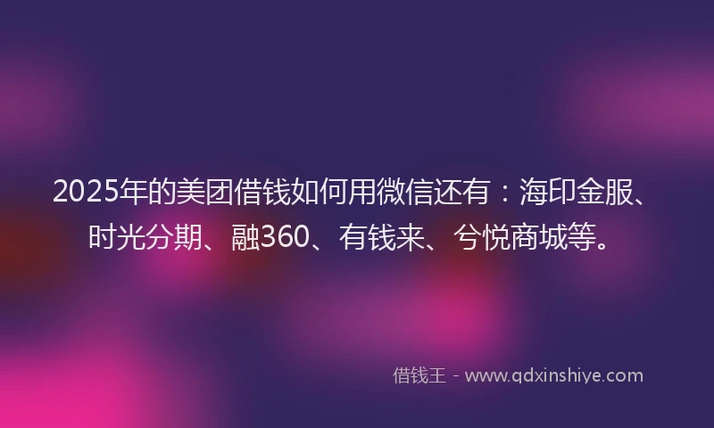 2025年的美团借钱如何用微信还有：海印金服、时光分期、融360、有钱来、兮悦商城等。