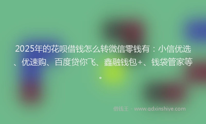 2025年的花呗借钱怎么转微信零钱有：小信优选、优速购、百度贷你飞、鑫融钱包+、钱袋管家等。