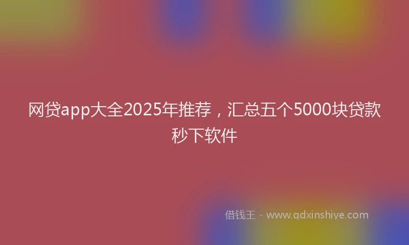 网贷app大全2025年推荐，汇总五个5000块贷款秒下软件