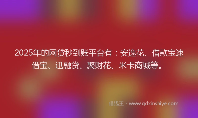 2025年的网贷秒到账平台有：安逸花、借款宝速借宝、迅融贷、聚财花、米卡商城等。