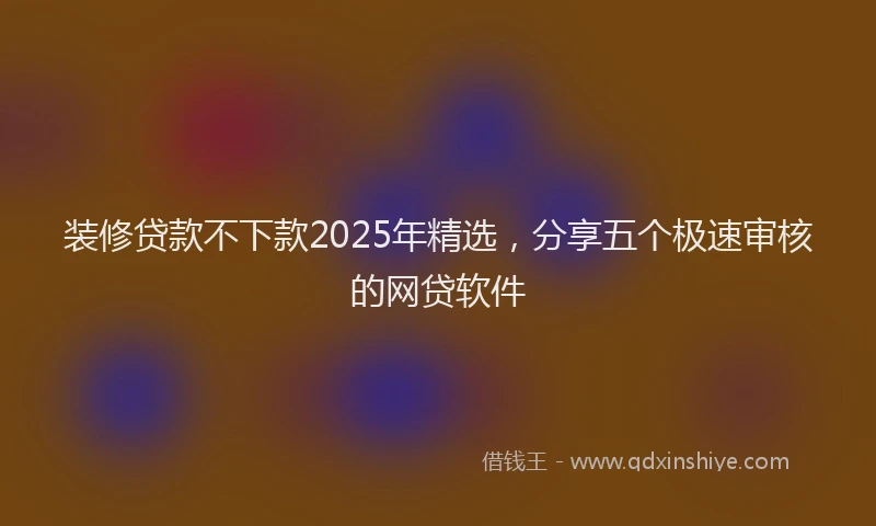 装修贷款不下款2025年精选，分享五个极速审核的网贷软件