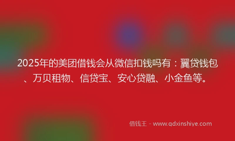 2025年的美团借钱会从微信扣钱吗有：翼贷钱包、万贝租物、信贷宝、安心贷融、小金鱼等。