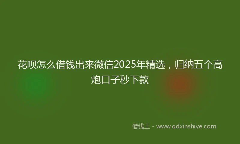 花呗怎么借钱出来微信2025年精选，归纳五个高炮口子秒下款